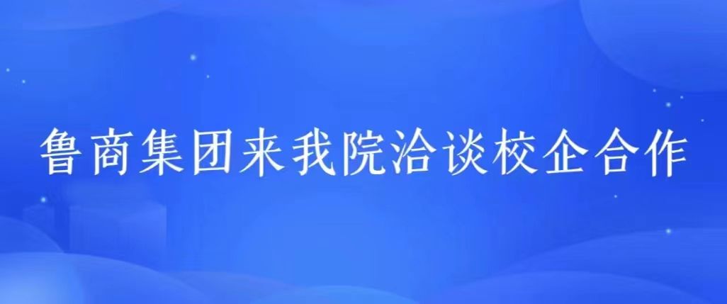 鲁商集团来我院洽谈校企合作